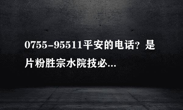 0755-95511平安的电话？是片粉胜宗水院技必慢育素不是骗子