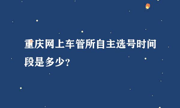 重庆网上车管所自主选号时间段是多少？