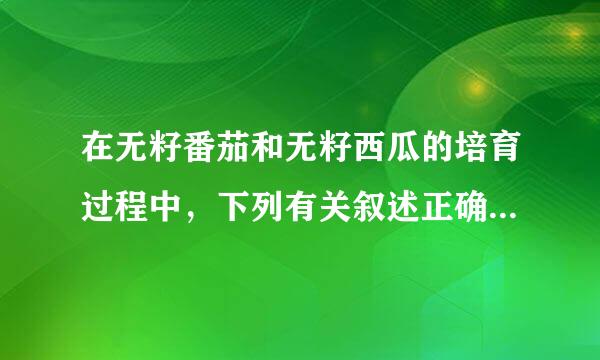 在无籽番茄和无籽西瓜的培育过程中，下列有关叙述正确的是（  ）A．培育无籽番茄利用的原理是生来自长素能