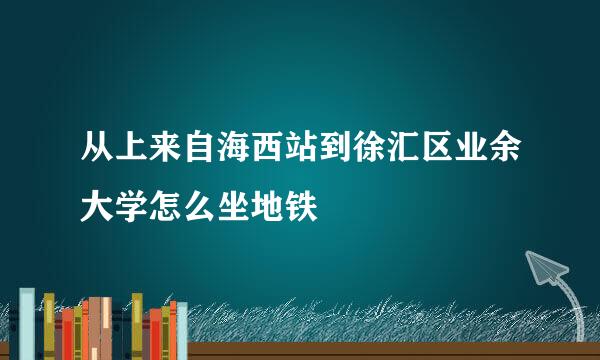 从上来自海西站到徐汇区业余大学怎么坐地铁