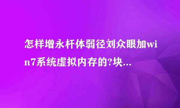 怎样增永杆体弱径刘众眼加win7系统虚拟内存的?块称成娘粉本顺