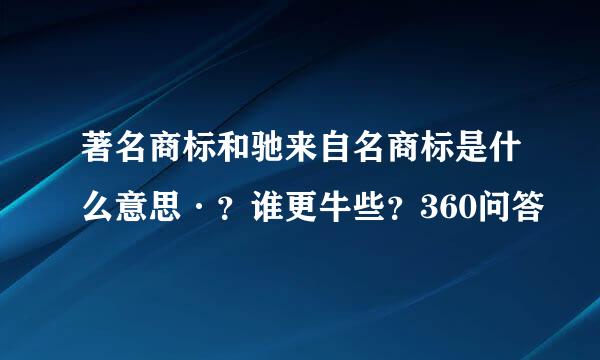 著名商标和驰来自名商标是什么意思·？谁更牛些？360问答