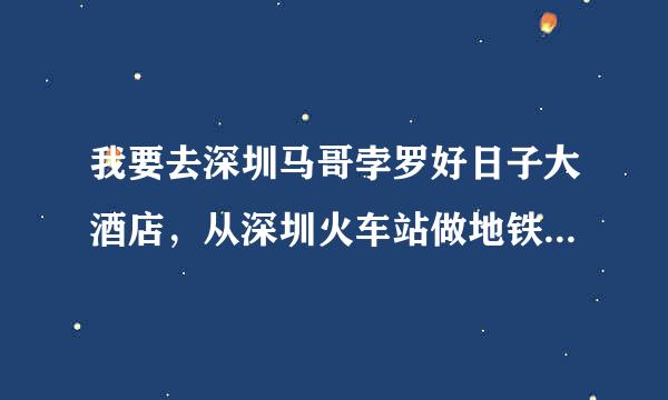 我要去深圳马哥孛罗好日子大酒店，从深圳火车站做地铁在哪里下都集？