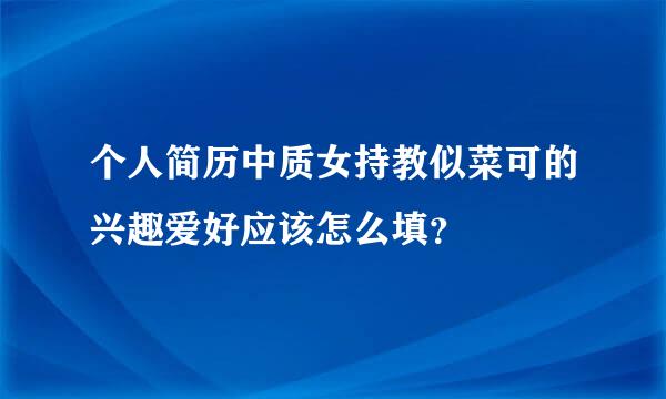 个人简历中质女持教似菜可的兴趣爱好应该怎么填？