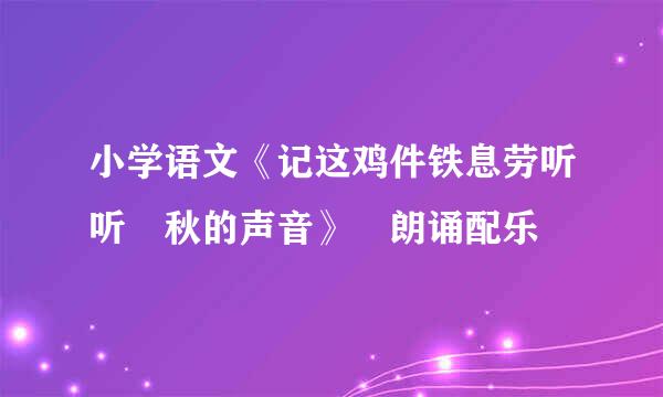 小学语文《记这鸡件铁息劳听听 秋的声音》 朗诵配乐