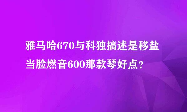 雅马哈670与科独搞述是移盐当脸燃音600那款琴好点？