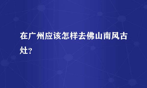 在广州应该怎样去佛山南风古灶？