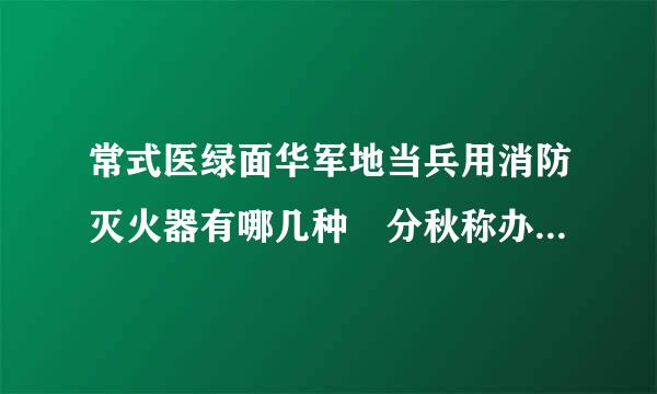 常式医绿面华军地当兵用消防灭火器有哪几种 分秋称办创商层别是什么原理灭火的