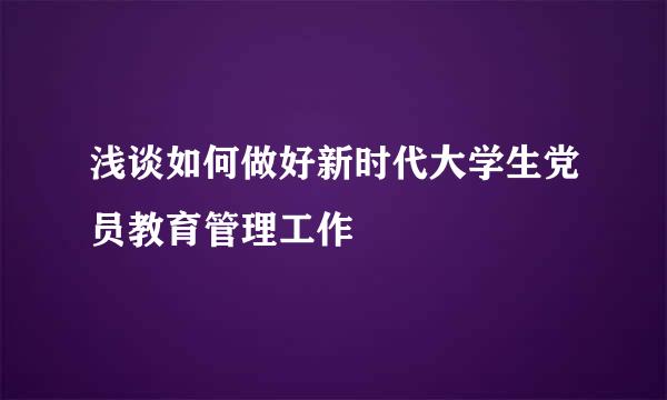 浅谈如何做好新时代大学生党员教育管理工作