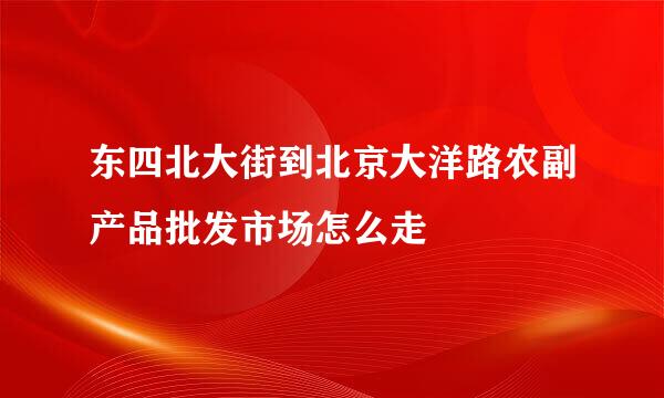 东四北大街到北京大洋路农副产品批发市场怎么走