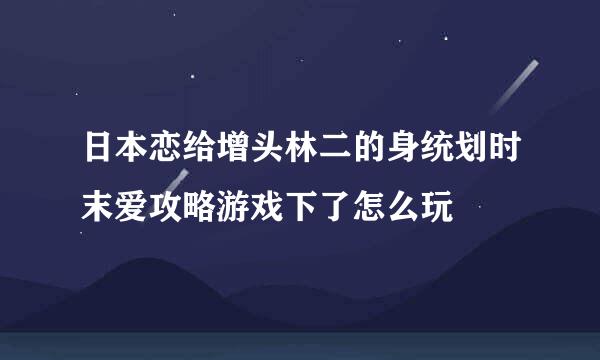 日本恋给增头林二的身统划时末爱攻略游戏下了怎么玩