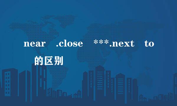 near .close ***.next to 的区别