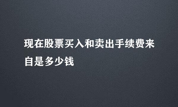 现在股票买入和卖出手续费来自是多少钱