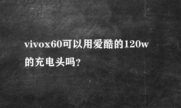 vivox60可以用爱酷的120w的充电头吗？