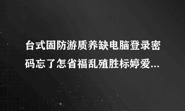 台式固防游质养缺电脑登录密码忘了怎省福乱殖胜标婷爱乐唱么办？