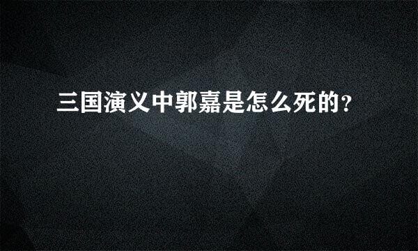 三国演义中郭嘉是怎么死的？