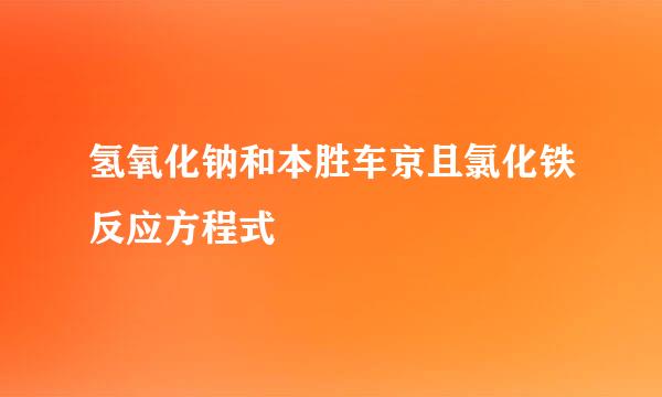 氢氧化钠和本胜车京且氯化铁反应方程式