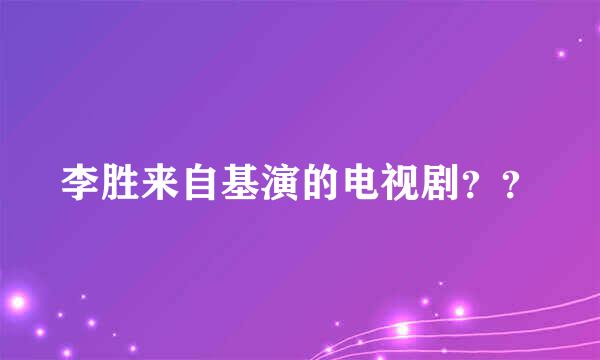 李胜来自基演的电视剧？？