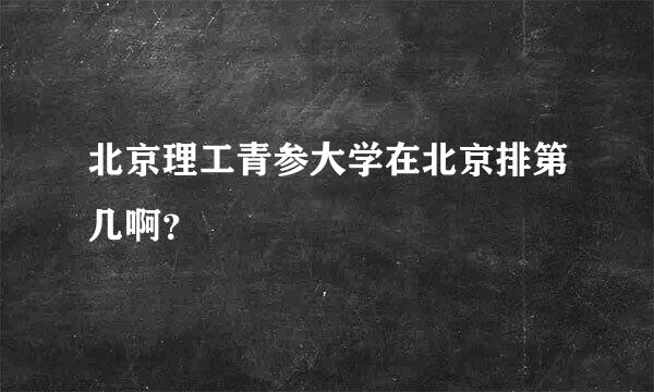 北京理工青参大学在北京排第几啊？