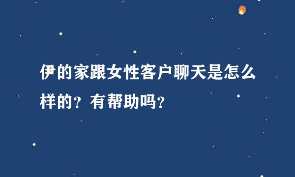 伊的家跟女性客户聊天是怎么样的？有帮助吗？