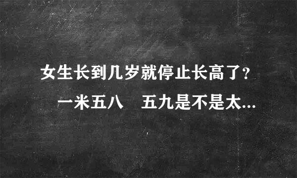 女生长到几岁就停止长高了？ 一米五八 五九是不是太矮了点？ 能提供套有效增高方案吗？