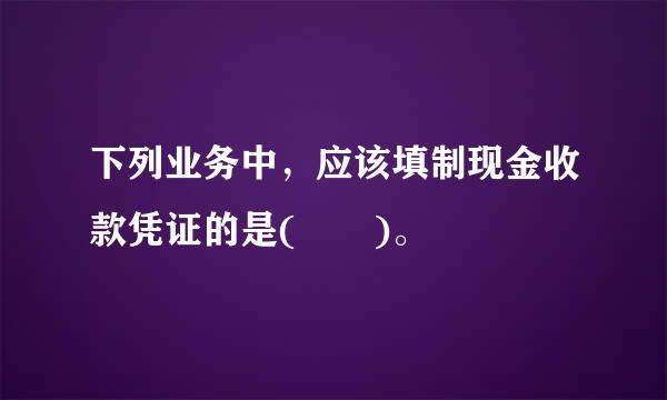 下列业务中，应该填制现金收款凭证的是(  )。