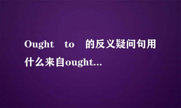 Ought to 的反义疑问句用什么来自oughtn't 吗