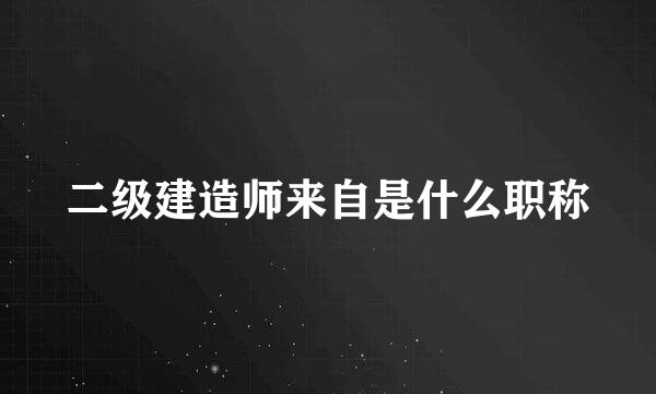 二级建造师来自是什么职称