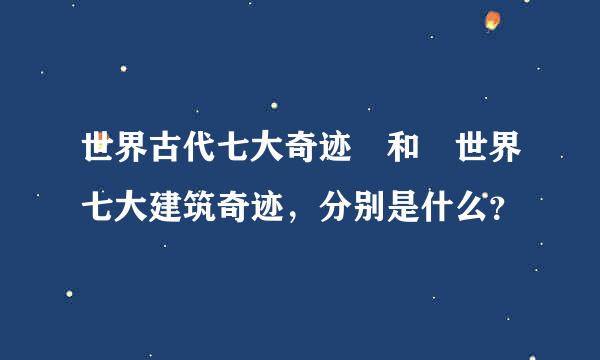 世界古代七大奇迹 和 世界七大建筑奇迹，分别是什么？