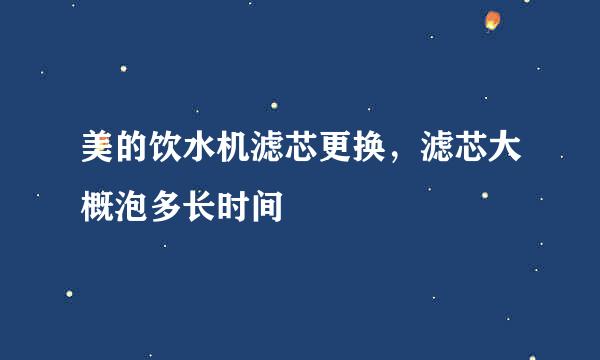 美的饮水机滤芯更换，滤芯大概泡多长时间