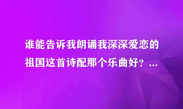 谁能告诉我朗诵我深深爱恋的祖国这首诗配那个乐曲好？来自谢谢！