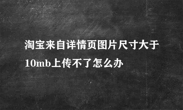 淘宝来自详情页图片尺寸大于10mb上传不了怎么办