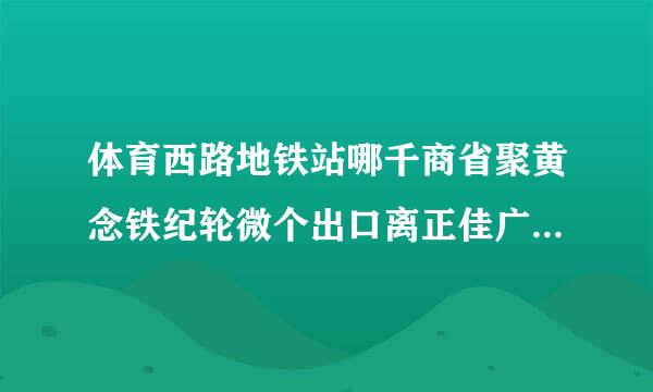 体育西路地铁站哪千商省聚黄念铁纪轮微个出口离正佳广场比较近