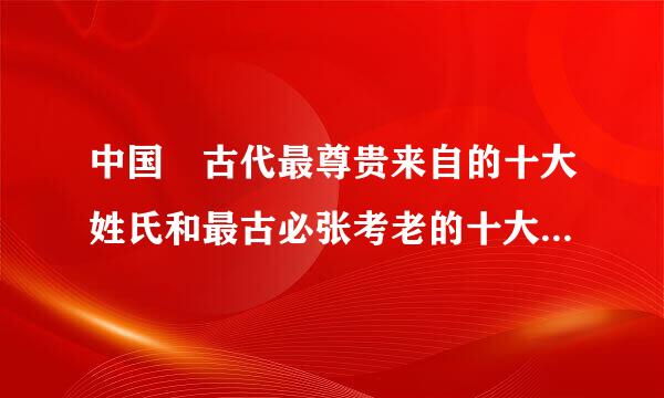 中国 古代最尊贵来自的十大姓氏和最古必张考老的十大姓氏以及他们的来源