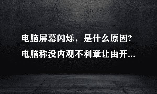 电脑屏幕闪烁，是什么原因?电脑称没内观不利章让由开得久了就开始闪，越来越闪，然后就会黑屏，关显来自示屏一段时间后，就可以