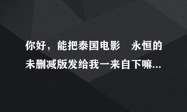 你好，能把泰国电影 永恒的未删减版发给我一来自下嘛，谢谢了!