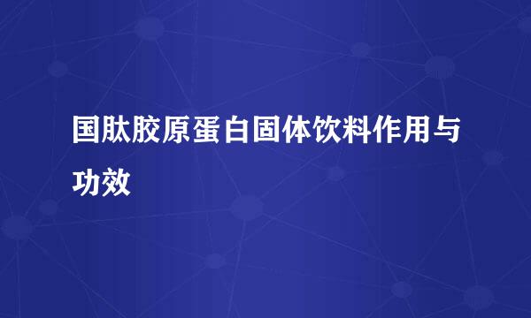 国肽胶原蛋白固体饮料作用与功效