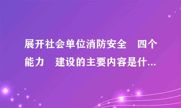 展开社会单位消防安全 四个能力 建设的主要内容是什来自么?