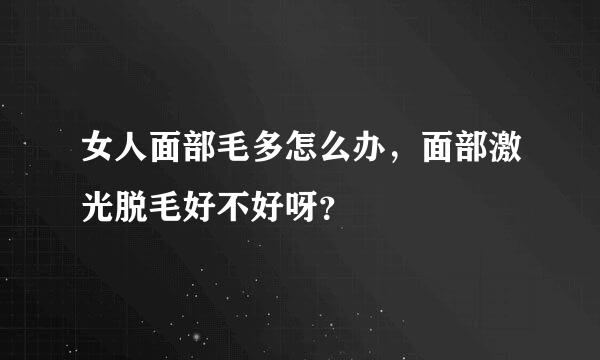 女人面部毛多怎么办，面部激光脱毛好不好呀？