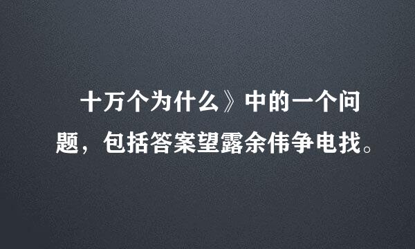 巜十万个为什么》中的一个问题，包括答案望露余伟争电找。