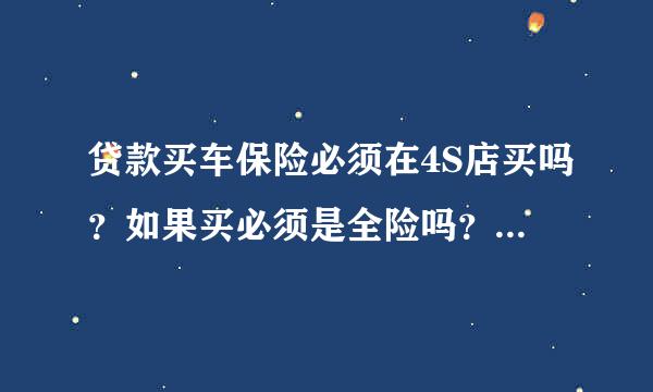 贷款买车保险必须在4S店买吗？如果买必须是全险吗？全险都指哪些？