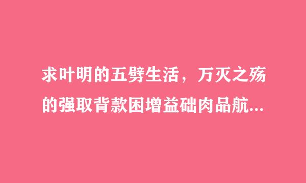 求叶明的五劈生活，万灭之殇的强取背款困增益础肉品航豪夺全本