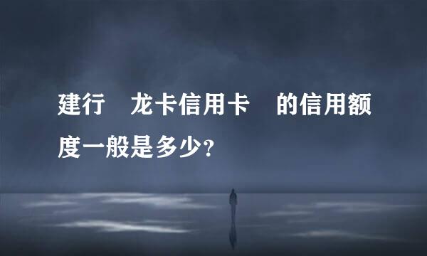 建行 龙卡信用卡 的信用额度一般是多少？