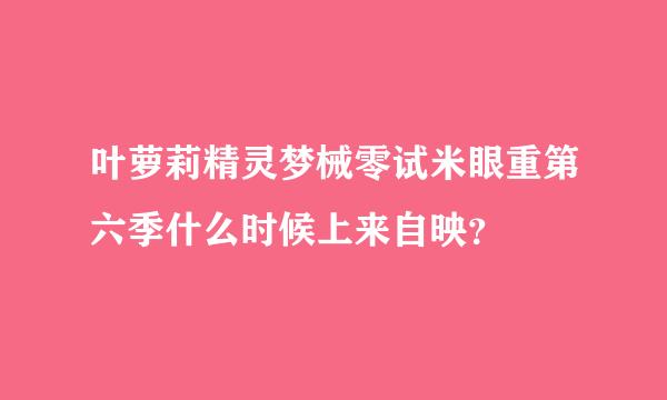 叶萝莉精灵梦械零试米眼重第六季什么时候上来自映？