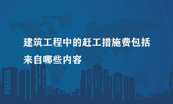 建筑工程中的赶工措施费包括来自哪些内容