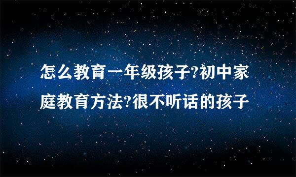 怎么教育一年级孩子?初中家庭教育方法?很不听话的孩子