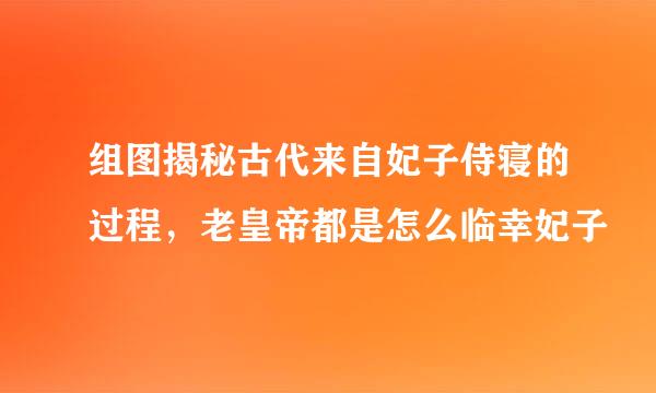 组图揭秘古代来自妃子侍寝的过程，老皇帝都是怎么临幸妃子