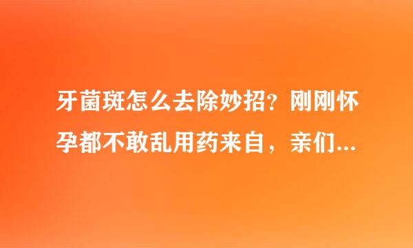 牙菌斑怎么去除妙招？刚刚怀孕都不敢乱用药来自，亲们在这里指点我吧。