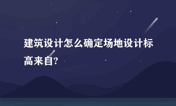 建筑设计怎么确定场地设计标高来自?