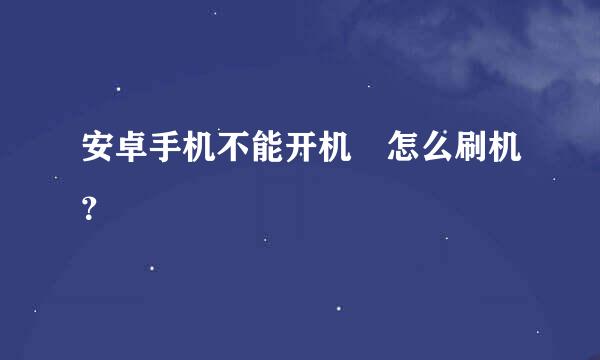 安卓手机不能开机 怎么刷机？